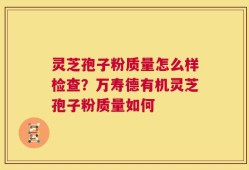 灵芝孢子粉质量怎么样检查？万寿德有机灵芝孢子粉质量如何