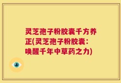 灵芝孢子粉胶囊千方养正(灵芝孢子粉胶囊：唤醒千年中草药之力)