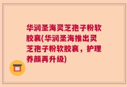 华润圣海灵芝孢子粉软胶襄(华润圣海推出灵芝孢子粉软胶襄，护理养颜再升级)