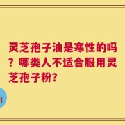 灵芝孢子油是寒性的吗？哪类人不适合服用灵芝孢子粉？