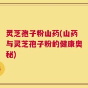 灵芝孢子粉山药(山药与灵芝孢子粉的健康奥秘)