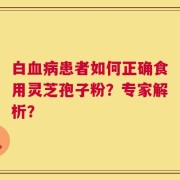 白血病患者如何正确食用灵芝孢子粉？专家解析？