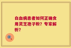 白血病患者如何正确食用灵芝孢子粉？专家解析？