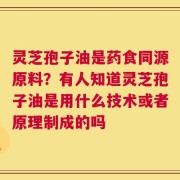 灵芝孢子油是药食同源原料？有人知道灵芝孢子油是用什么技术或者原理制成的吗