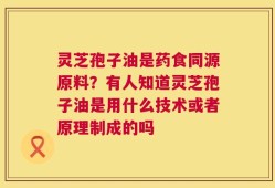 灵芝孢子油是药食同源原料？有人知道灵芝孢子油是用什么技术或者原理制成的吗