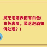 灵芝泡酒表面有白色(白色表层，灵芝泡酒如何处理？)