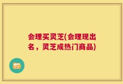 会理买灵芝(会理现出名，灵芝成热门商品)