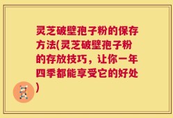 灵芝破壁孢子粉的保存方法(灵芝破壁孢子粉的存放技巧，让你一年四季都能享受它的好处)