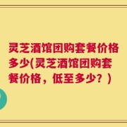 灵芝酒馆团购套餐价格多少(灵芝酒馆团购套餐价格，低至多少？)