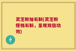 灵芝粉加石斛(灵芝粉搭档石斛，呈现双倍功效)