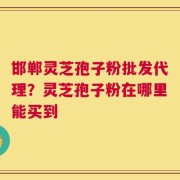 邯郸灵芝孢子粉批发代理？灵芝孢子粉在哪里能买到