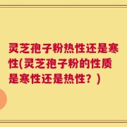灵芝孢子粉热性还是寒性(灵芝孢子粉的性质是寒性还是热性？)
