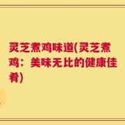 灵芝煮鸡味道(灵芝煮鸡：美味无比的健康佳肴)