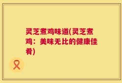 灵芝煮鸡味道(灵芝煮鸡：美味无比的健康佳肴)