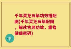 千年灵芝石斛功效搭配图(千年灵芝石斛配图，解读古老功效，重拾健康密码)