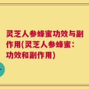 灵芝人参蜂蜜功效与副作用(灵芝人参蜂蜜：功效和副作用)