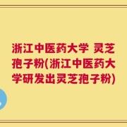浙江中医药大学 灵芝孢子粉(浙江中医药大学研发出灵芝孢子粉)