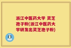 浙江中医药大学 灵芝孢子粉(浙江中医药大学研发出灵芝孢子粉)