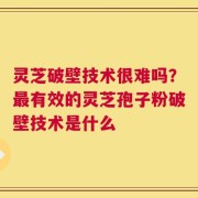 灵芝破壁技术很难吗？最有效的灵芝孢子粉破壁技术是什么