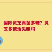 国际灵芝真菌多糖？灵芝多糖治失眠吗