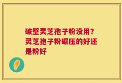 破壁灵芝孢子粉没用？灵芝孢子粉碾压的好还是粉好