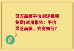 灵芝面膜平价测评视频免费(试用报告：平价灵芝面膜，究竟如何？)