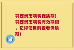 羽西灵芝喷雾保质期(羽西灵芝喷雾有效期限，记得使用前查看保质期)
