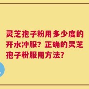 灵芝孢子粉用多少度的开水冲服？正确的灵芝孢子粉服用方法？