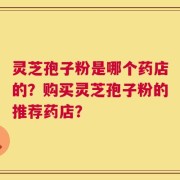 灵芝孢子粉是哪个药店的？购买灵芝孢子粉的推荐药店？