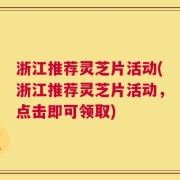 浙江推荐灵芝片活动(浙江推荐灵芝片活动，点击即可领取)