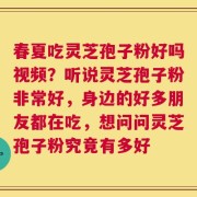 春夏吃灵芝孢子粉好吗视频？听说灵芝孢子粉非常好，身边的好多朋友都在吃，想问问灵芝孢子粉究竟有多好