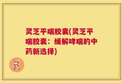 灵芝平喘胶囊(灵芝平喘胶囊：缓解哮喘的中药新选择)