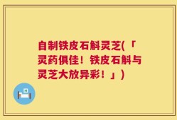 自制铁皮石斛灵芝(「灵药俱佳！铁皮石斛与灵芝大放异彩！」)