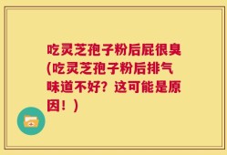 吃灵芝孢子粉后屁很臭(吃灵芝孢子粉后排气味道不好？这可能是原因！)
