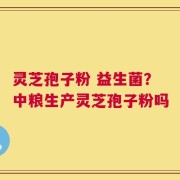 灵芝孢子粉 益生菌？中粮生产灵芝孢子粉吗