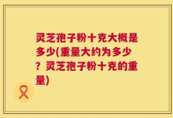 灵芝孢子粉十克大概是多少(重量大约为多少？灵芝孢子粉十克的重量)