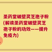 圣药堂破壁灵芝孢子粉(解读圣药堂破壁灵芝孢子粉的功效——提升免疫力)