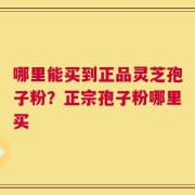 哪里能买到正品灵芝孢子粉？正宗孢子粉哪里买