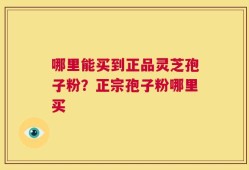 哪里能买到正品灵芝孢子粉？正宗孢子粉哪里买