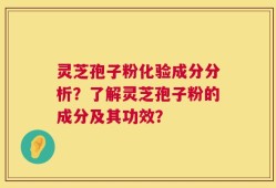 灵芝孢子粉化验成分分析？了解灵芝孢子粉的成分及其功效？