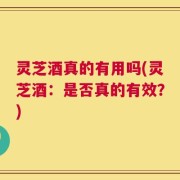 灵芝酒真的有用吗(灵芝酒：是否真的有效？)