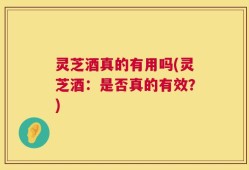 灵芝酒真的有用吗(灵芝酒：是否真的有效？)
