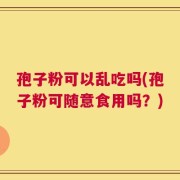 孢子粉可以乱吃吗(孢子粉可随意食用吗？)
