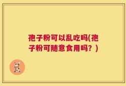 孢子粉可以乱吃吗(孢子粉可随意食用吗？)