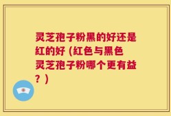 灵芝孢子粉黑的好还是红的好 (红色与黑色灵芝孢子粉哪个更有益？)