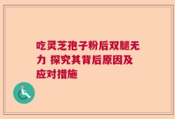 吃灵芝孢子粉后双腿无力 探究其背后原因及应对措施