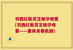 羽西红瓶灵芝精华喷雾(羽西红瓶灵芝精华喷雾——重焕青春肌肤)