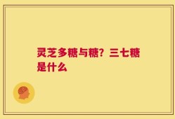 灵芝多糖与糖？三七糖是什么