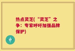 热点灵芝(“灵芝”之争：专家呼吁加强品牌保护)