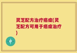 灵芝配方治疗癌症(灵芝配方可用于癌症治疗)